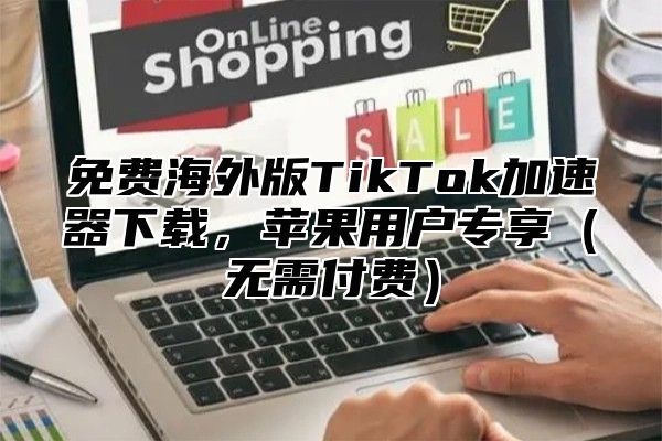 免费海外版TikTok加速器下载，苹果用户专享无需付费