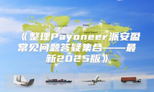 整理Payoneer派安盈常见问题答疑集合——最新2025版