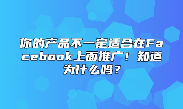 你的产品不一定适合在Facebook上面推广！知道为什么吗？