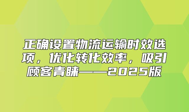 正确设置物流运输时效选项，优化转化效率，吸引顾客青睐——2025版