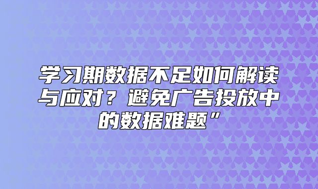学习期数据不足如何解读与应对？避免广告投放中的数据难题”