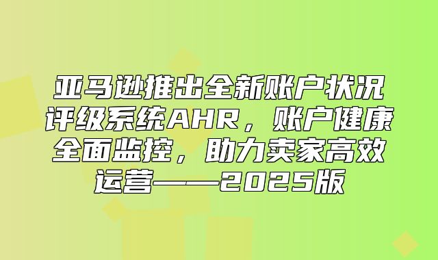 亚马逊推出全新账户状况评级系统AHR，账户健康全面监控，助力卖家高效运营——2025版
