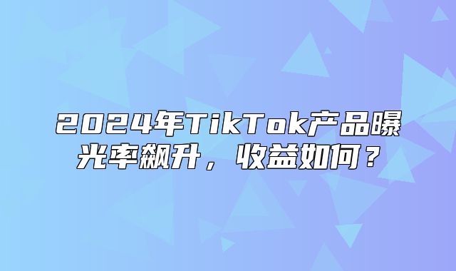 2025年TikTok产品曝光率飙升，收益如何？