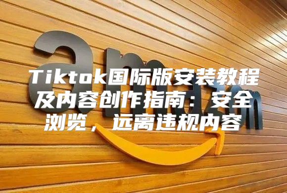 Tiktok国际版安装教程及内容创作指南：安全浏览，远离违规内容