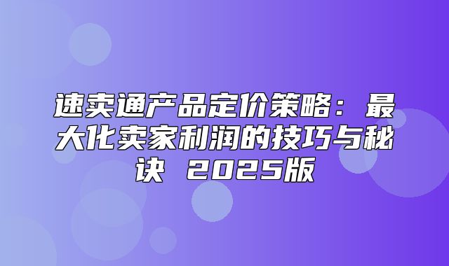 速卖通产品定价策略：最大化卖家利润的技巧与秘诀 2025版