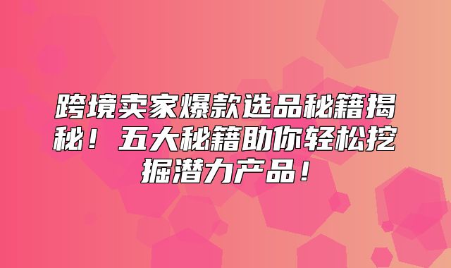 跨境卖家爆款选品秘籍揭秘！五大秘籍助你轻松挖掘潜力产品！