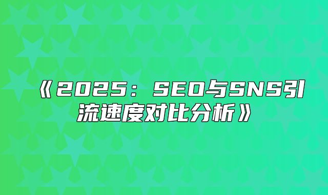 2025SEO与SNS引流速度对比分析