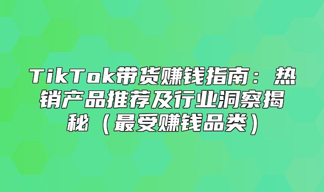 TikTok带货赚钱指南：热销产品推荐及行业洞察揭秘最受赚钱品类