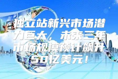 独立站新兴市场潜力巨大，未来三年市场规模预计飙升50亿美元！