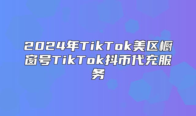 2025年TikTok美区橱窗号TikTok抖币代充服务