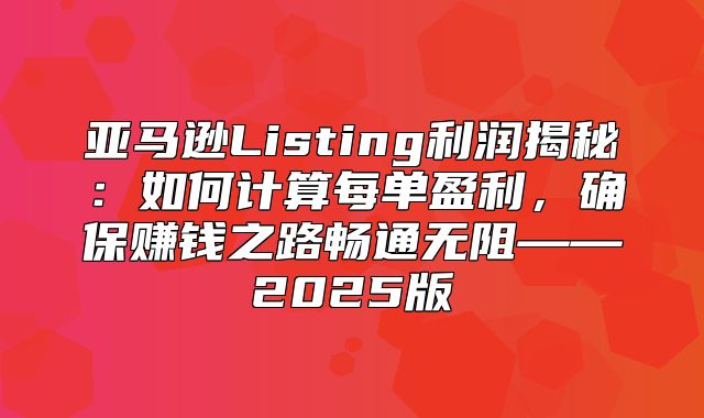 亚马逊Listing利润揭秘：如何计算每单盈利，确保赚钱之路畅通无阻——2025版