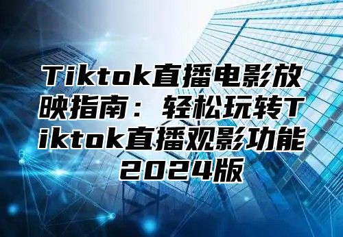 Tiktok直播电影放映指南：轻松玩转Tiktok直播观影功能 2025版