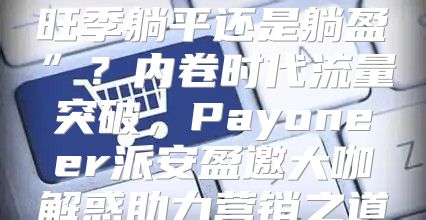 旺季躺平还是躺盈”？内卷时代流量突破，Payoneer派安盈邀大咖解惑助力营销之道