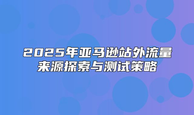 2025年亚马逊站外流量来源探索与测试策略
