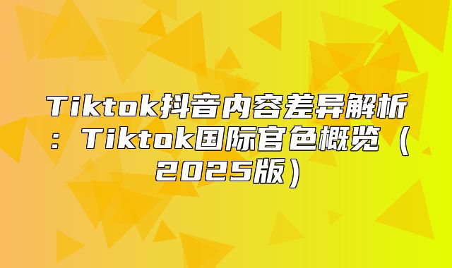 Tiktok抖音内容差异解析：Tiktok国际官色概览2025版