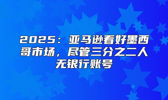 2025亚马逊看好墨西哥市场，尽管三分之二人无银行账号