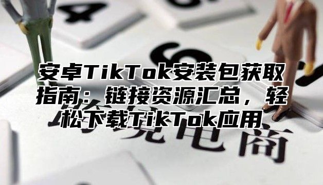 安卓TikTok安装包获取指南：链接资源汇总，轻松下载TikTok应用
