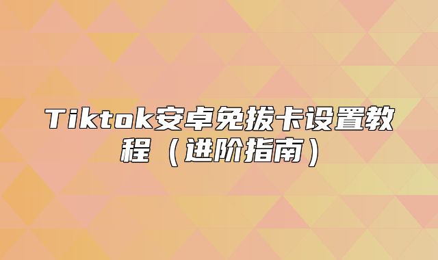 Tiktok安卓免拔卡设置教程进阶指南