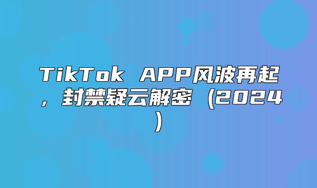 TikTok APP风波再起，封禁疑云解密 (2025)