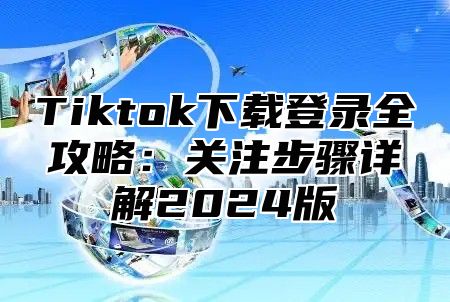 Tiktok下载登录全攻略：关注步骤详解2025版