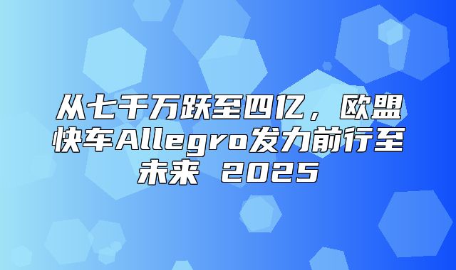 从七千万跃至四亿，欧盟快车Allegro发力前行至未来 2025