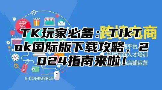 TK玩家必备：TikTok国际版下载攻略，2025指南来啦！