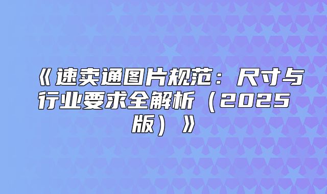 速卖通图片规范：尺寸与行业要求全解析2025版