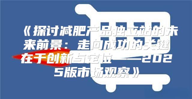 探讨减肥产品独立站的未来前景：走向成功的关键在于创新与定位——2025版市场观察