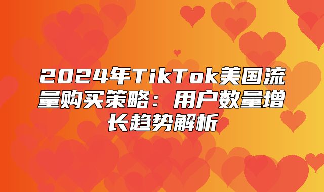 2025年TikTok美国流量购买策略：用户数量增长趋势解析