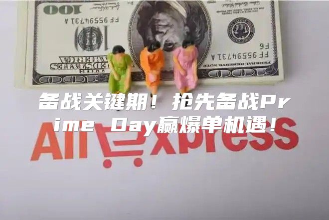 备战关键期！抢先备战Prime Day赢爆单机遇！