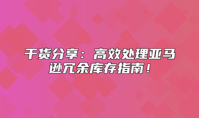干货分享：高效处理亚马逊冗余库存指南！
