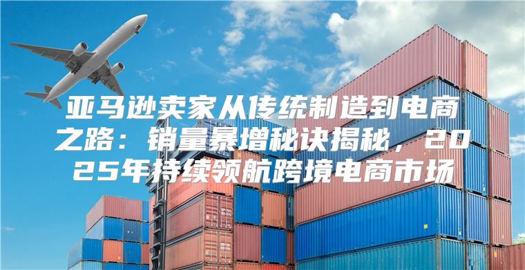 亚马逊卖家从传统制造到电商之路：销量暴增秘诀揭秘，2025年持续领航跨境电商市场