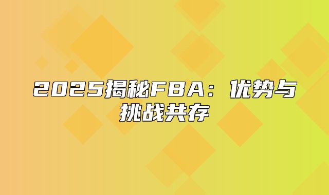 2025揭秘FBA：优势与挑战共存