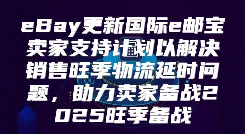 eBay更新国际e邮宝卖家支持计划以解决销售旺季物流延时问题，助力卖家备战2025旺季备战