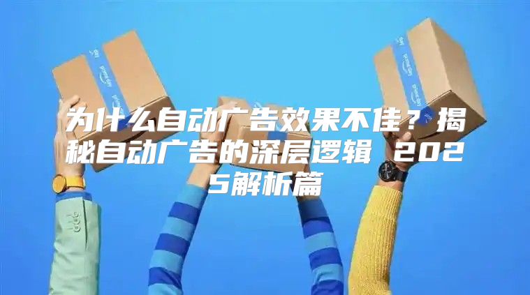 为什么自动广告效果不佳？揭秘自动广告的深层逻辑 2025解析篇
