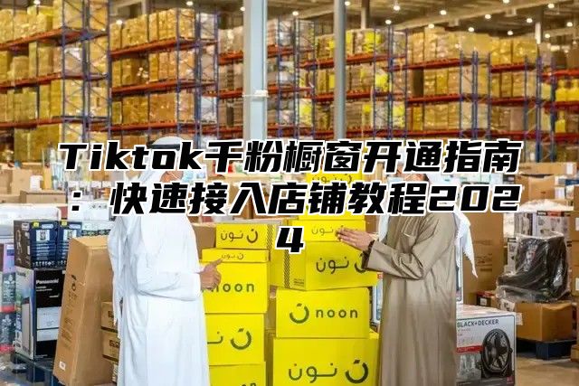 Tiktok千粉橱窗开通指南：快速接入店铺教程2025