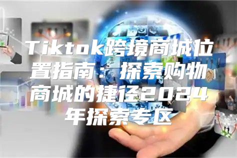 Tiktok跨境商城位置指南：探索购物商城的捷径2025年探索专区