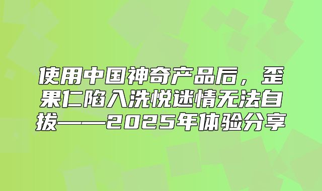 使用中国神奇产品后，歪果仁陷入洗悦迷情无法自拔——2025年体验分享