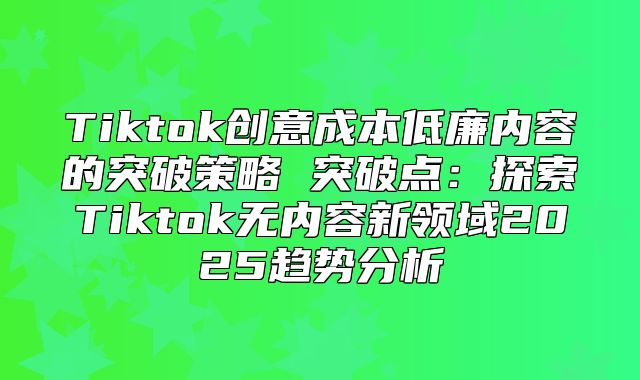 Tiktok创意成本低廉内容的突破策略 突破点：探索Tiktok无内容新领域2025趋势分析