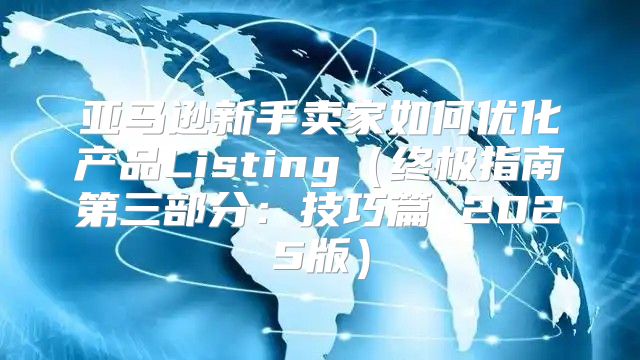 亚马逊新手卖家如何优化产品Listing终极指南第三部分：技巧篇 2025版