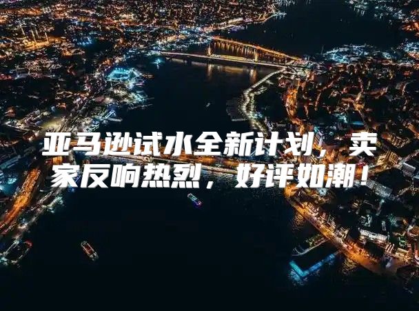 亚马逊试水全新计划，卖家反响热烈，好评如潮！