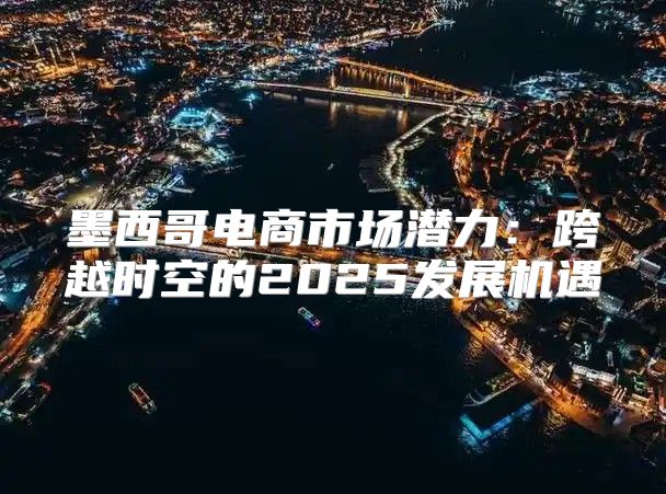 墨西哥电商市场潜力：跨越时空的2025发展机遇