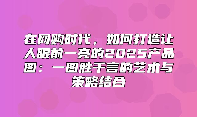 在网购时代，如何打造让人眼前一亮的2025产品图：一图胜千言的艺术与策略结合