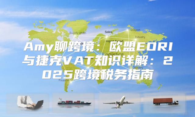Amy聊跨境：欧盟EORI与捷克VAT知识详解：2025跨境税务指南