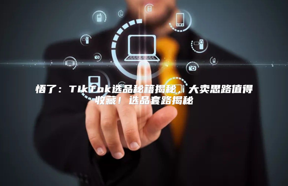 悟了：TikTok选品秘籍揭秘，大卖思路值得收藏！选品套路揭秘