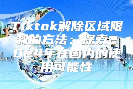 Tiktok解除区域限制的方法：探索2025年在国内的使用可能性