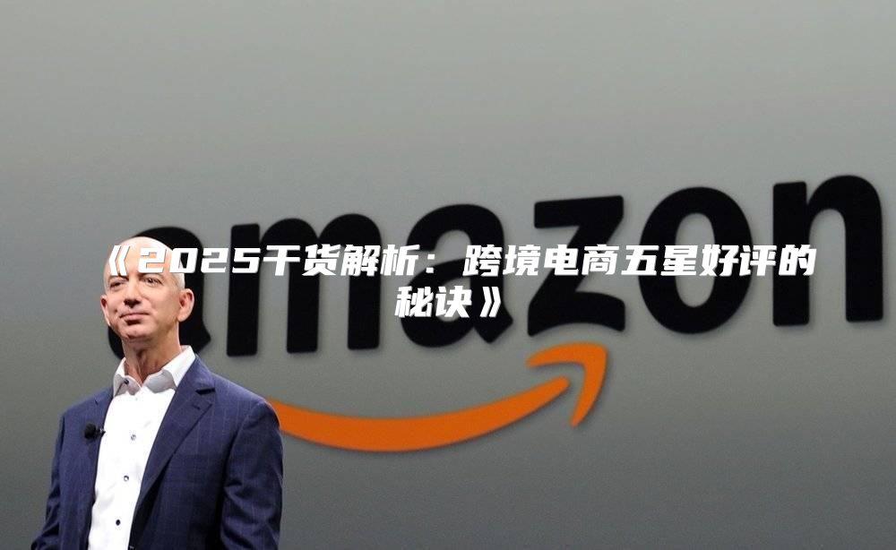 2025干货解析：跨境电商五星好评的秘诀