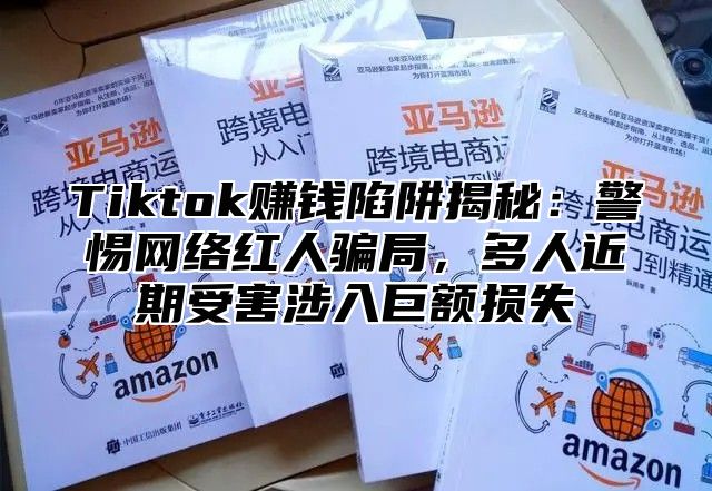 Tiktok赚钱陷阱揭秘：警惕网络红人骗局，多人近期受害涉入巨额损失