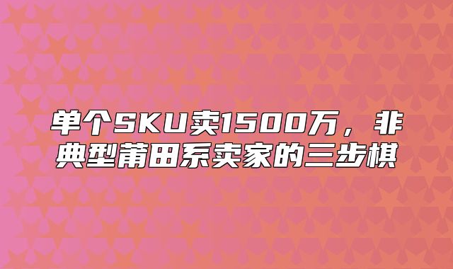 单个SKU卖1500万，非典型莆田系卖家的三步棋