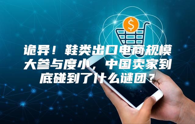 诡异！鞋类出口电商规模大参与度小，中国卖家到底碰到了什么谜团？